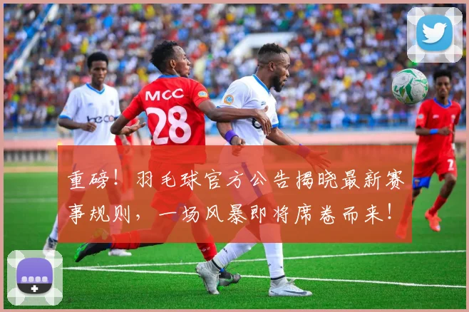重磅!羽毛球官方公告揭晓最新赛事规则,一场风暴即将席卷而来!