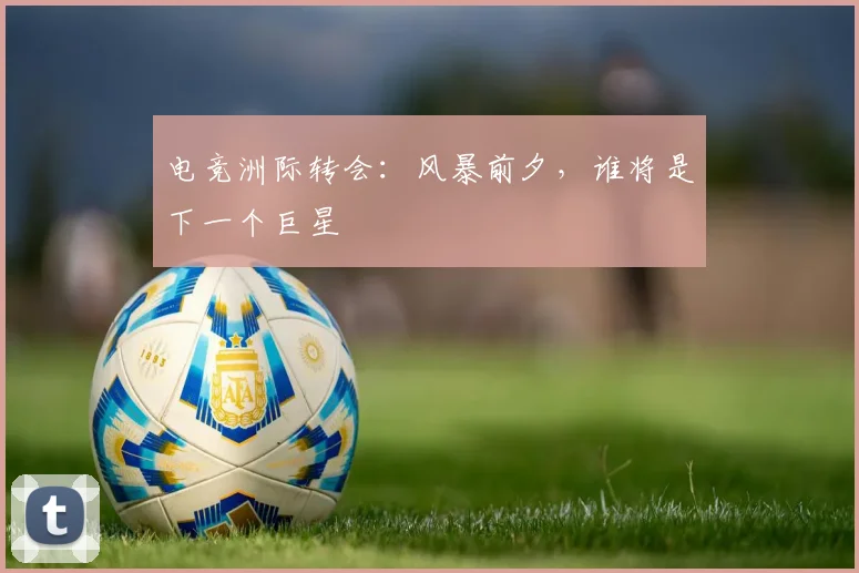 电竞洲际转会:风暴前夕,谁将是下一个巨星