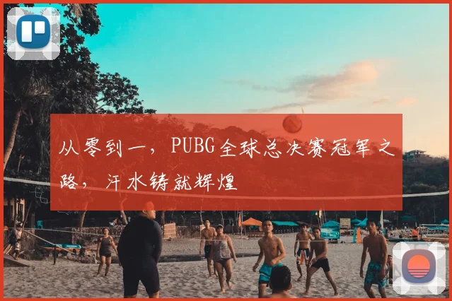 从零到一,PUBG全球总决赛冠军之路,汗水铸就辉煌