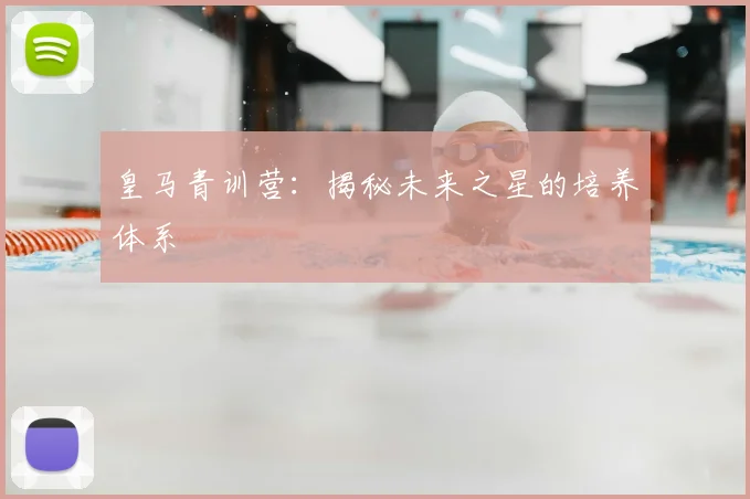 皇马青训营：揭秘未来之星的培养体系