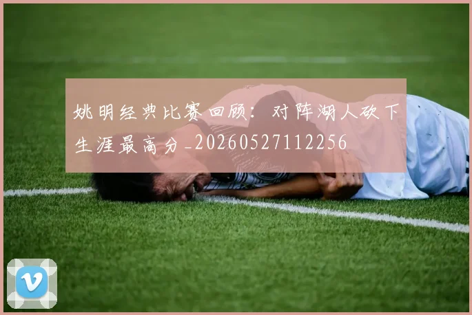 姚明经典比赛回顾：对阵湖人砍下生涯最高分_20260527112256