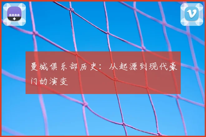 曼城俱乐部历史:从起源到现代豪门的演变
