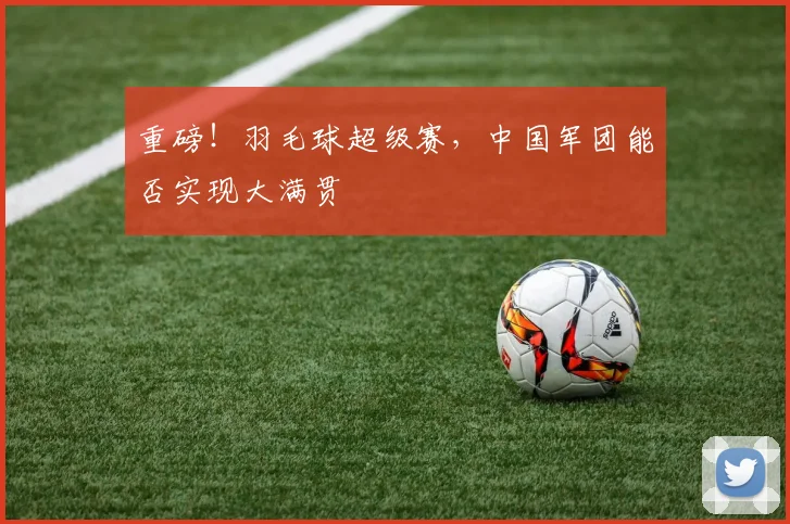 重磅!羽毛球超级赛,中国军团能否实现大满贯