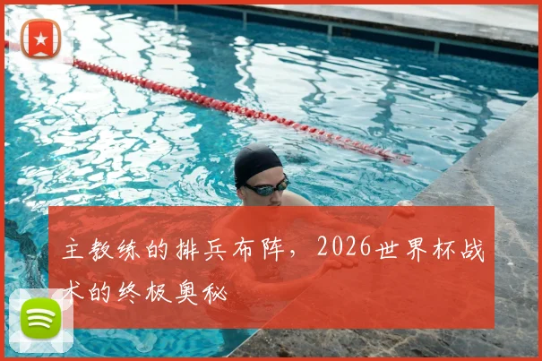 主教练的排兵布阵，2026世界杯战术的终极奥秘