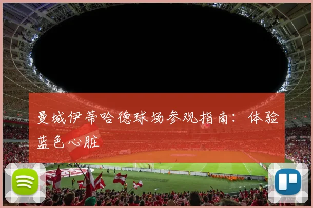 曼城伊蒂哈德球场参观指南：体验蓝色心脏