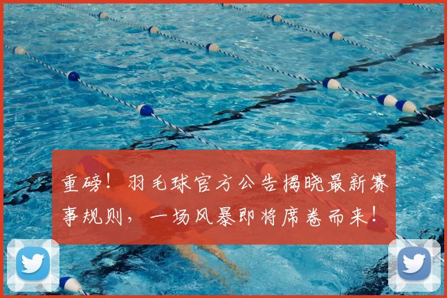 重磅！羽毛球官方公告揭晓最新赛事规则，一场风暴即将席卷而来！