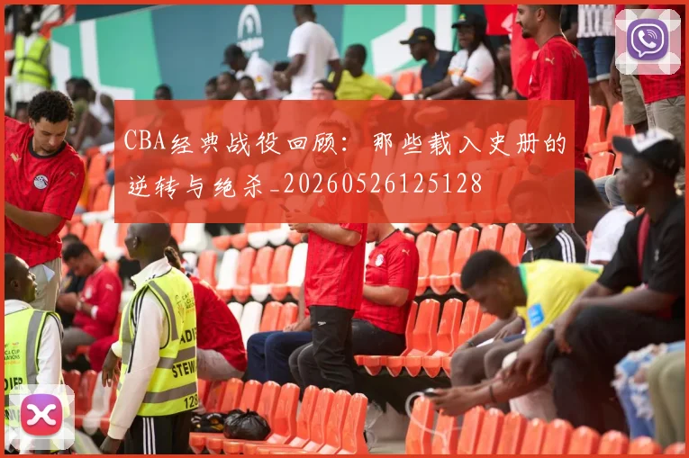 CBA经典战役回顾:那些载入史册的逆转与绝杀_20260526125128