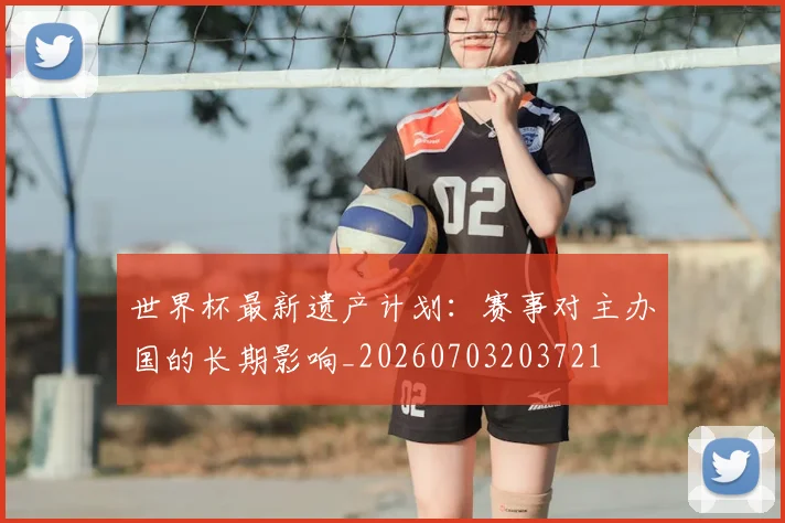 世界杯最新遗产计划：赛事对主办国的长期影响_20260703203721