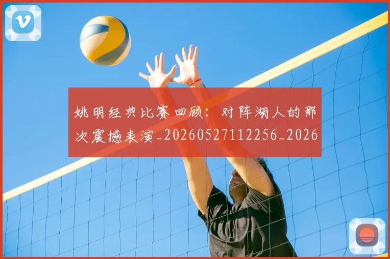 姚明经典比赛回顾：对阵湖人的那次震撼表演_20260527112256_20260707143447