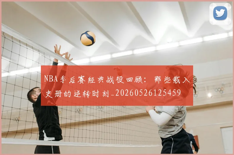NBA季后赛经典战役回顾：那些载入史册的逆转时刻_20260526125459