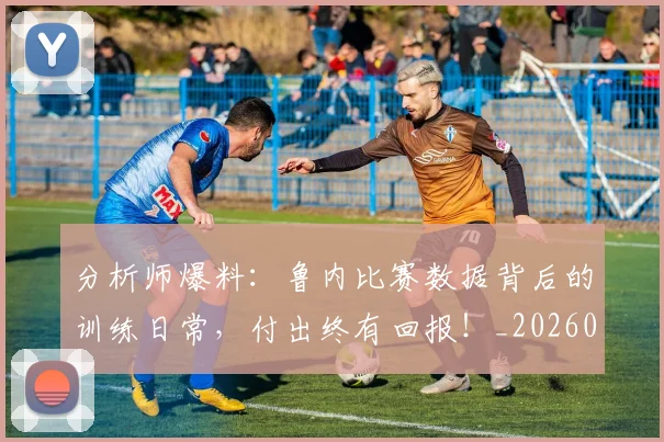 分析师爆料：鲁内比赛数据背后的训练日常，付出终有回报！_20260602212520