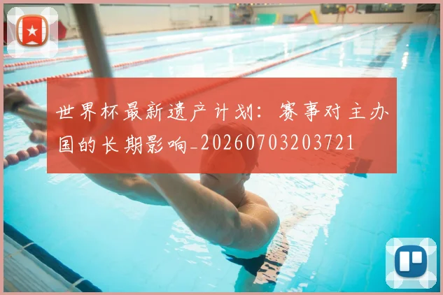 世界杯最新遗产计划：赛事对主办国的长期影响_20260703203721
