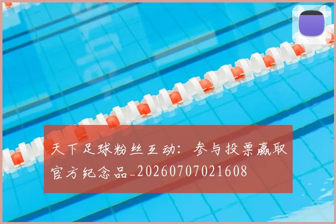 天下足球粉丝互动:参与投票赢取官方纪念品_20260707021608