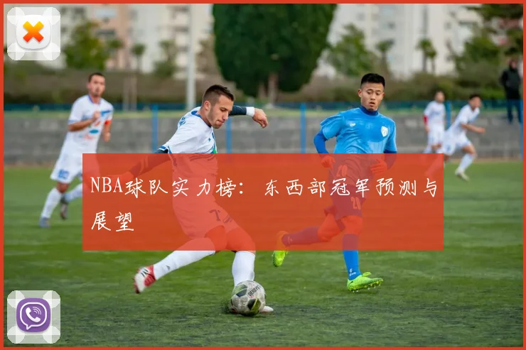 NBA球队实力榜:东西部冠军预测与展望