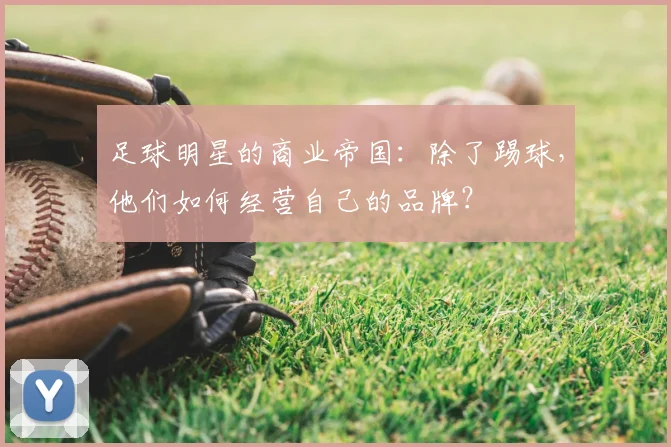 足球明星的商业帝国：除了踢球，他们如何经营自己的品牌？