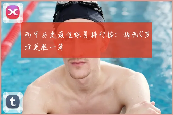 西甲历史最佳球员排行榜:梅西C罗谁更胜一筹