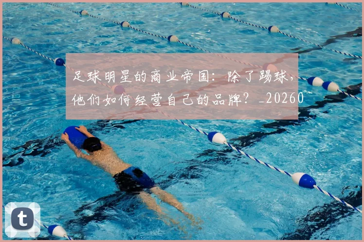 足球明星的商业帝国：除了踢球，他们如何经营自己的品牌？_20260529200826