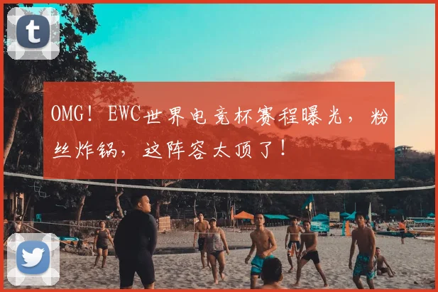 OMG！EWC世界电竞杯赛程曝光，粉丝炸锅，这阵容太顶了！