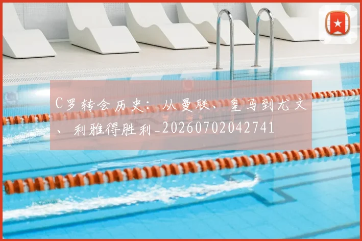 C罗转会历史：从曼联、皇马到尤文、利雅得胜利_20260702042741