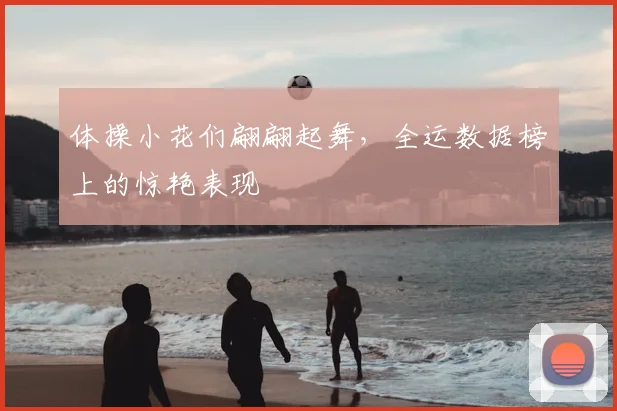 体操小花们翩翩起舞,全运数据榜上的惊艳表现