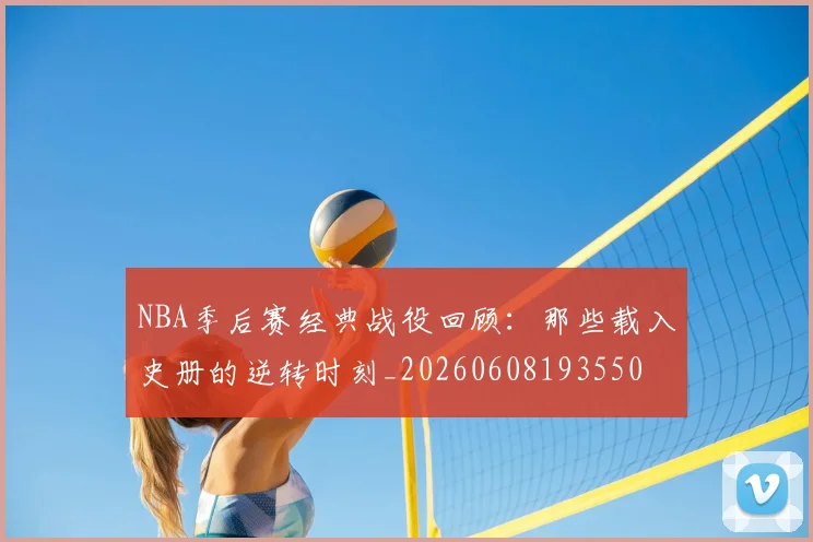 NBA季后赛经典战役回顾:那些载入史册的逆转时刻_20260608193550