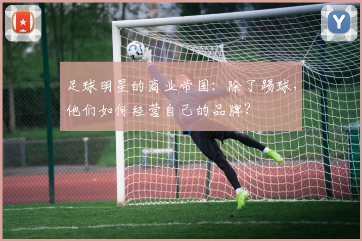 足球明星的商业帝国:除了踢球,他们如何经营自己的品牌?