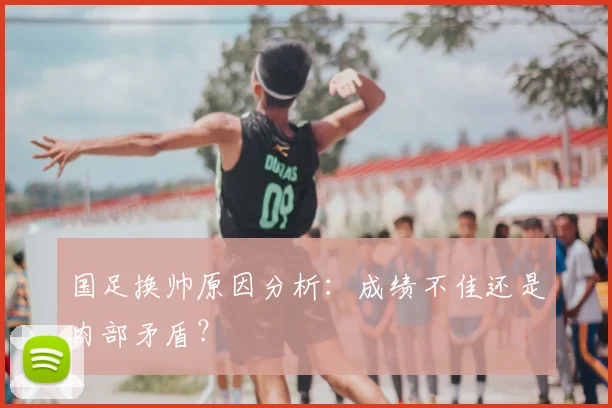 国足换帅原因分析：成绩不佳还是内部矛盾？