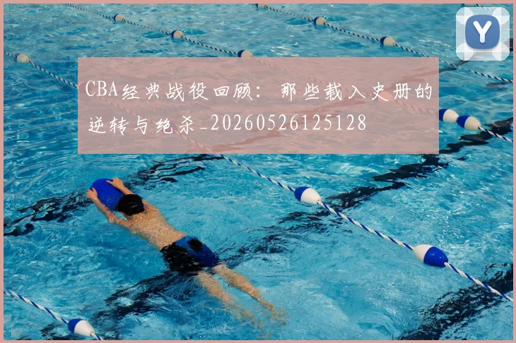 CBA经典战役回顾：那些载入史册的逆转与绝杀_20260526125128
