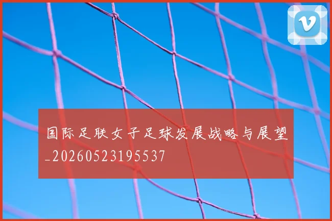 国际足联女子足球发展战略与展望_20260523195537