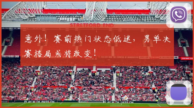 意外!赛前热门状态低迷,男单决赛格局或将改变!