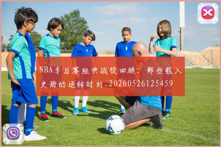 NBA季后赛经典战役回顾:那些载入史册的逆转时刻_20260526125459