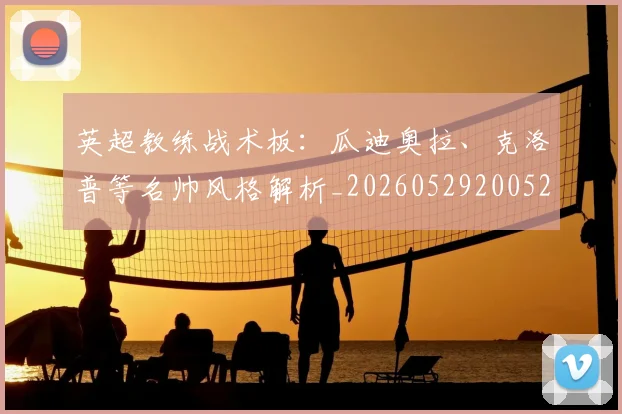 英超教练战术板：瓜迪奥拉、克洛普等名帅风格解析_20260529200522