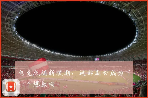 电竞改编新浪潮,这部剧会成为下一个爆款吗