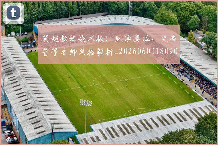英超教练战术板:瓜迪奥拉、克洛普等名帅风格解析_20260603180906
