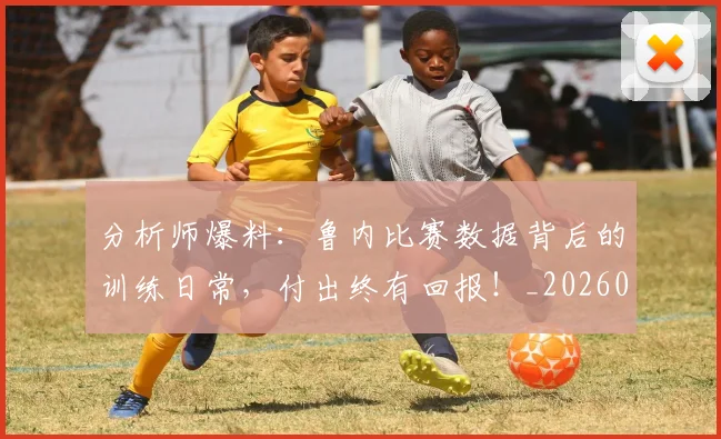 分析师爆料:鲁内比赛数据背后的训练日常,付出终有回报!_20260602212520_20260704173342