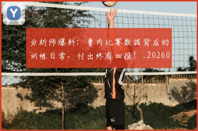 分析师爆料:鲁内比赛数据背后的训练日常,付出终有回报!_20260602212520