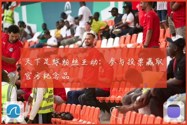 天下足球粉丝互动:参与投票赢取官方纪念品