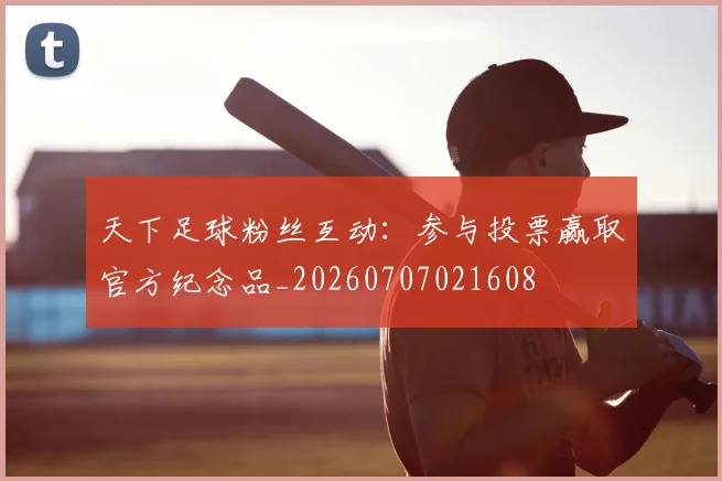 天下足球粉丝互动:参与投票赢取官方纪念品_20260707021608